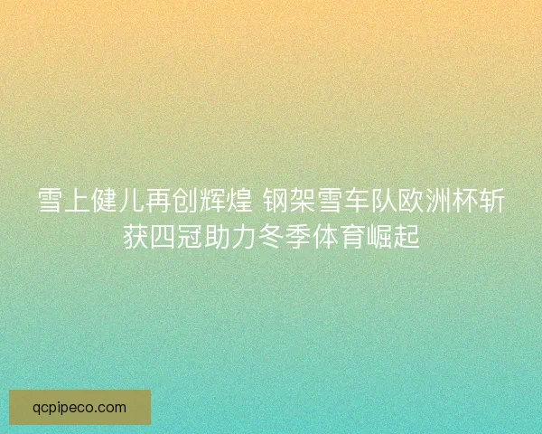 雪上健儿再创辉煌 钢架雪车队欧洲杯斩获四冠助力冬季体育崛起