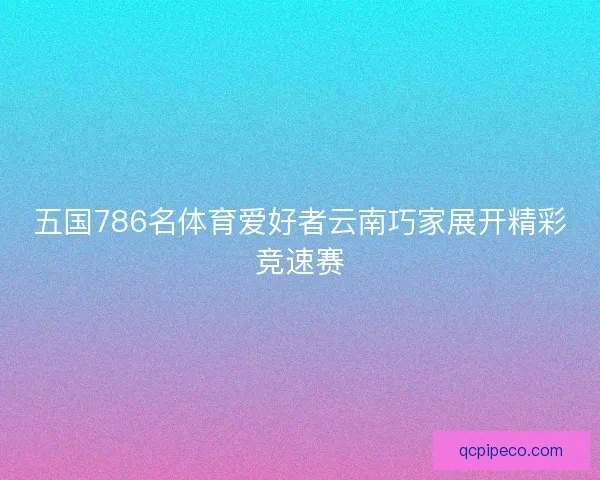 五国786名体育爱好者云南巧家展开精彩竞速赛