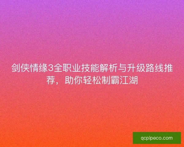 剑侠情缘3全职业技能解析与升级路线推荐，助你轻松制霸江湖