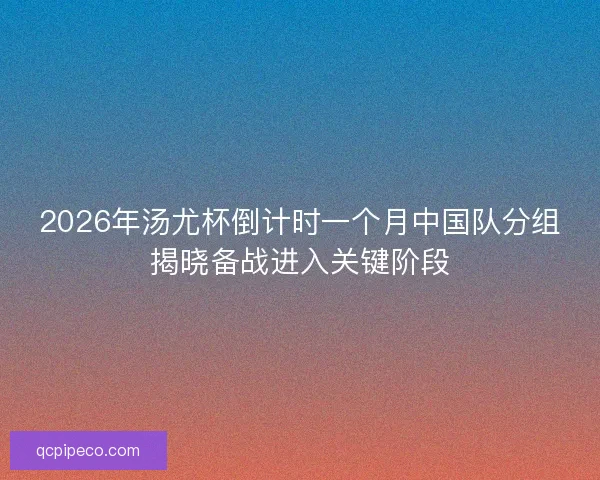 2026年汤尤杯倒计时一个月中国队分组揭晓备战进入关键阶段