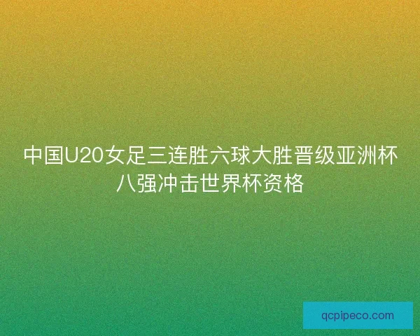 中国U20女足三连胜六球大胜晋级亚洲杯八强冲击世界杯资格