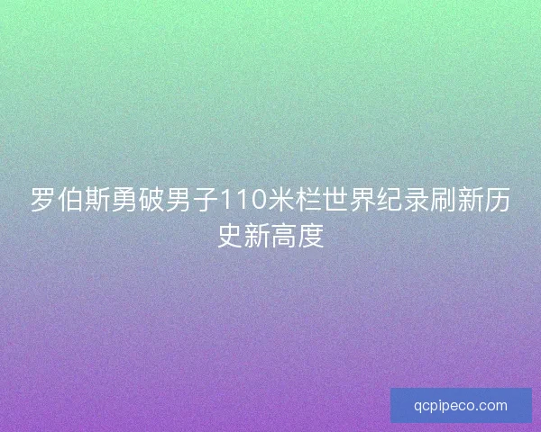 罗伯斯勇破男子110米栏世界纪录刷新历史新高度